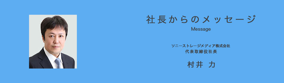 社長からのメッセージ Message ソニーストレージメディア株式会社 代表取締役社長 村井力